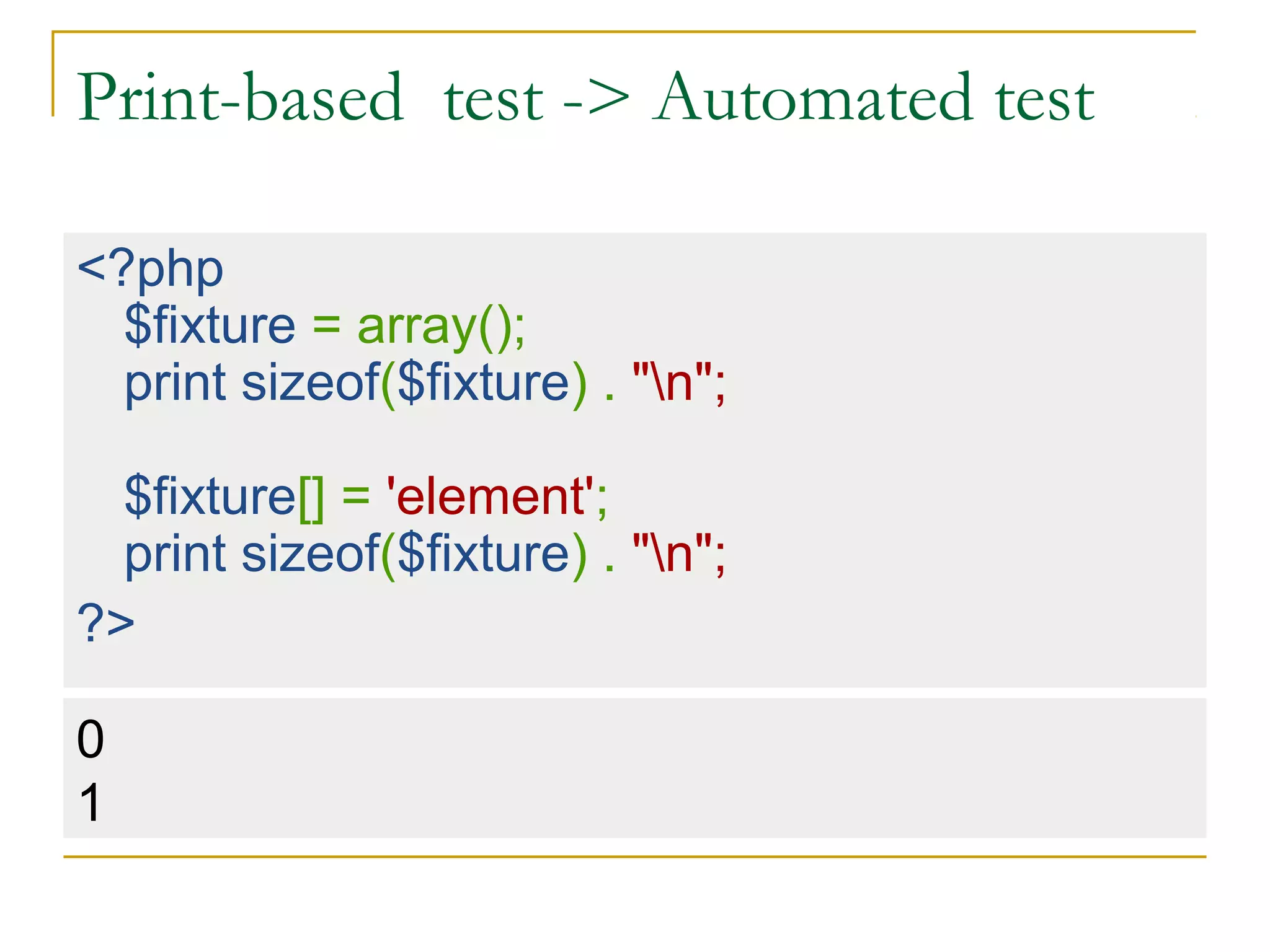 Print-based test -> Automated test
<?php
$fixture = array();
print sizeof($fixture) . "n";
$fixture[] = 'element';
print sizeof($fixture) . "n";
?>
0
1
 