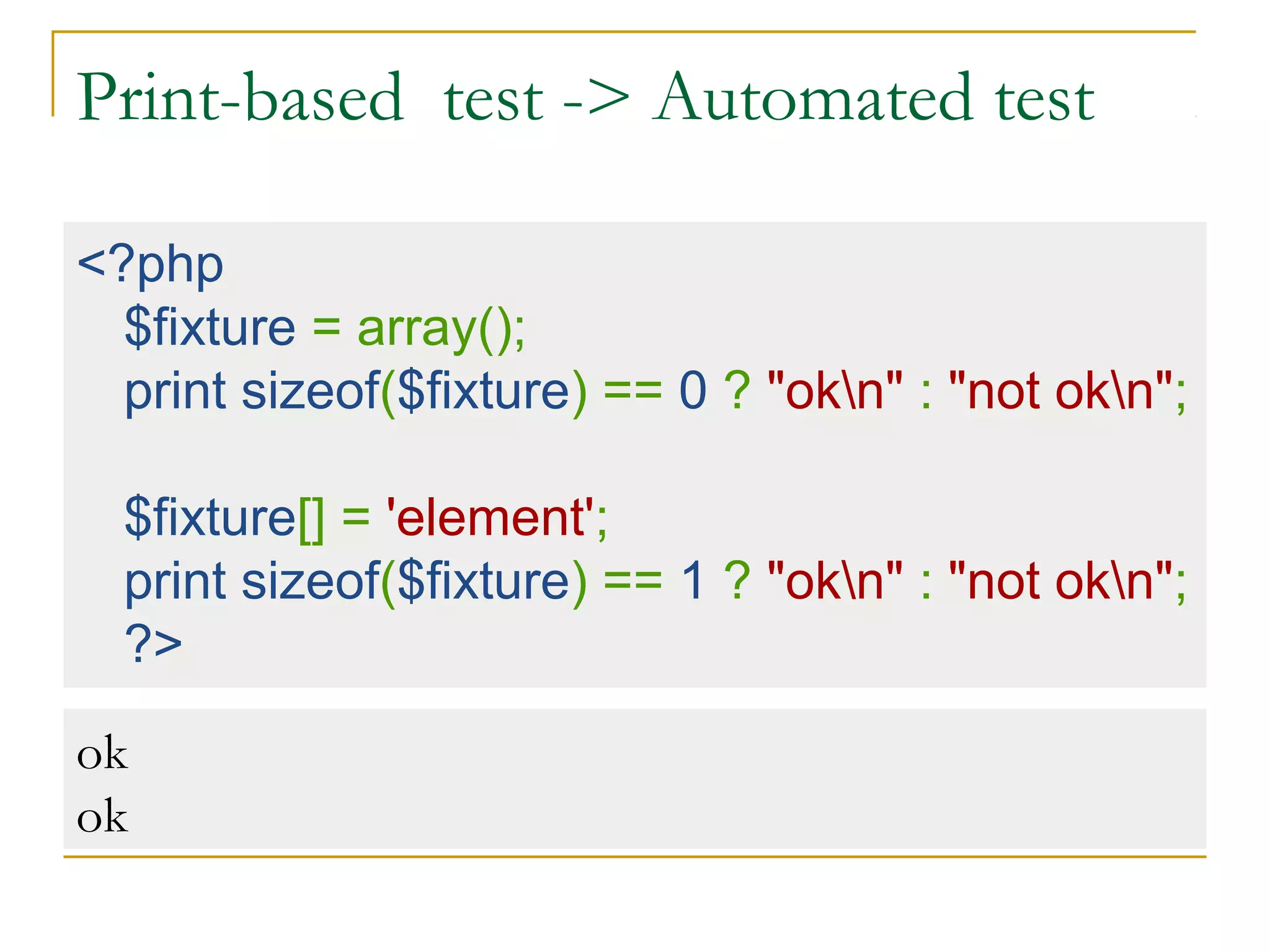 Print-based test -> Automated test
<?php
$fixture = array();
print sizeof($fixture) == 0 ? "okn" : "not okn";
$fixture[] = 'element';
print sizeof($fixture) == 1 ? "okn" : "not okn";
?>
ok
ok
 