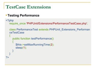 TestCase Extensions
<?php
require_once 'PHPUnit/Extensions/PerformanceTestCase.php';
class PerformanceTest extends PHPUnit_Extensions_Performan
ceTestCase
{
public function testPerformance()
{
$this->setMaxRunningTime(2);
sleep(1);
}
}
?>

Testing Performance
 