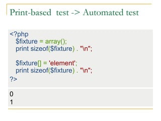 Print-based test -> Automated test
<?php
$fixture = array();
print sizeof($fixture) . "n";
$fixture[] = 'element';
print sizeof($fixture) . "n";
?>
0
1
 