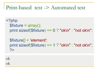 Print-based test -> Automated test
<?php
$fixture = array();
print sizeof($fixture) == 0 ? "okn" : "not okn";
$fixture[] = 'element';
print sizeof($fixture) == 1 ? "okn" : "not okn";
?>
ok
ok
 