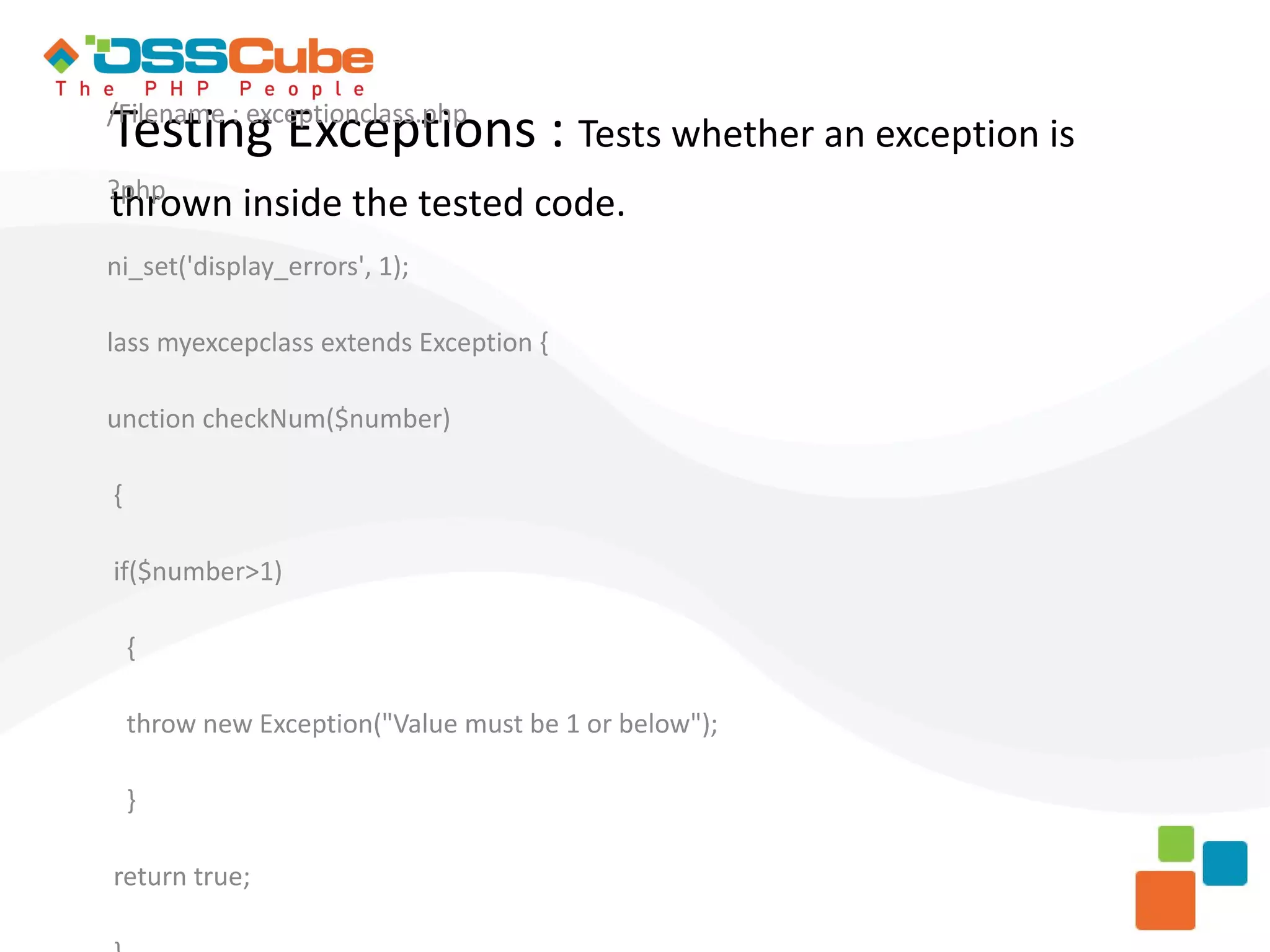 Testing Exceptions : Tests whether an exception is /Filename : exceptionclass.php ?php thrown inside the tested code. ni_set('display_errors', 1); lass myexcepclass extends Exception { unction checkNum($number) { if($number>1) { throw new Exception("Value must be 1 or below"); } return true; 