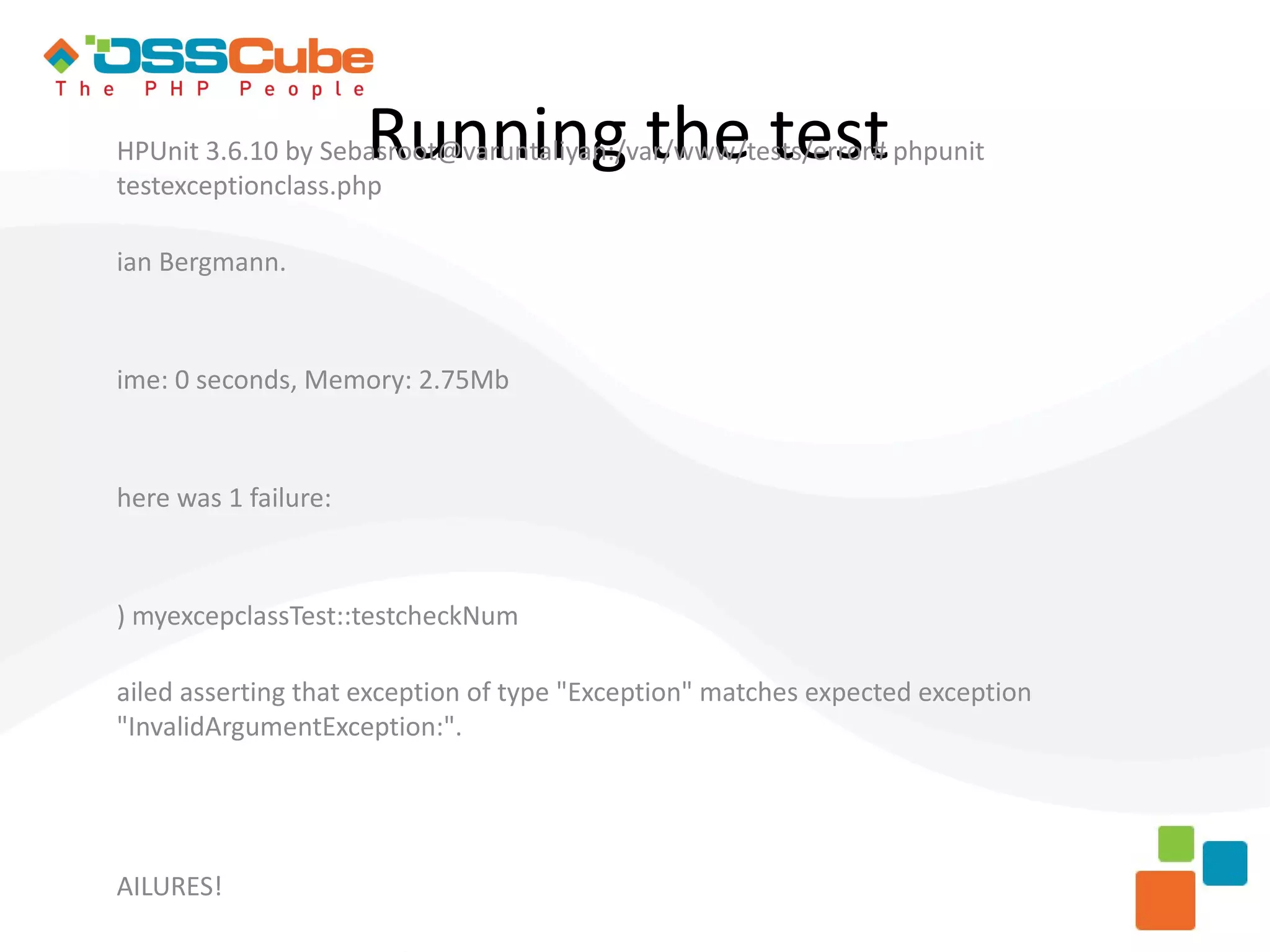 Running the test HPUnit 3.6.10 by Sebasroot@varuntaliyan:/var/www/tests/error# phpunit testexceptionclass.php ian Bergmann. ime: 0 seconds, Memory: 2.75Mb here was 1 failure: ) myexcepclassTest::testcheckNum ailed asserting that exception of type "Exception" matches expected exception "InvalidArgumentException:". AILURES! 