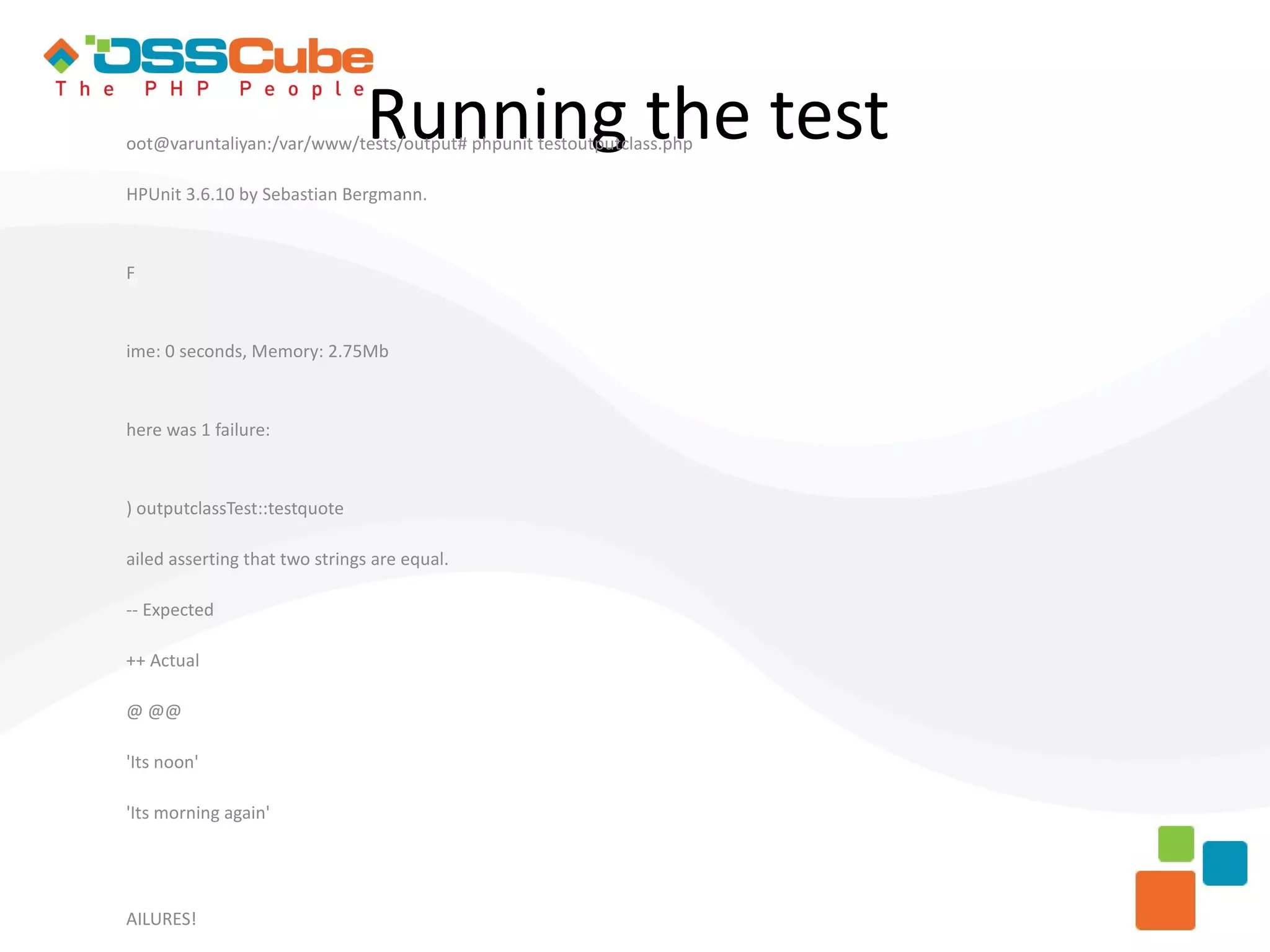 Running the test oot@varuntaliyan:/var/www/tests/output# phpunit testoutputclass.php HPUnit 3.6.10 by Sebastian Bergmann. F ime: 0 seconds, Memory: 2.75Mb here was 1 failure: ) outputclassTest::testquote ailed asserting that two strings are equal. -- Expected ++ Actual @ @@ 'Its noon' 'Its morning again' AILURES! 