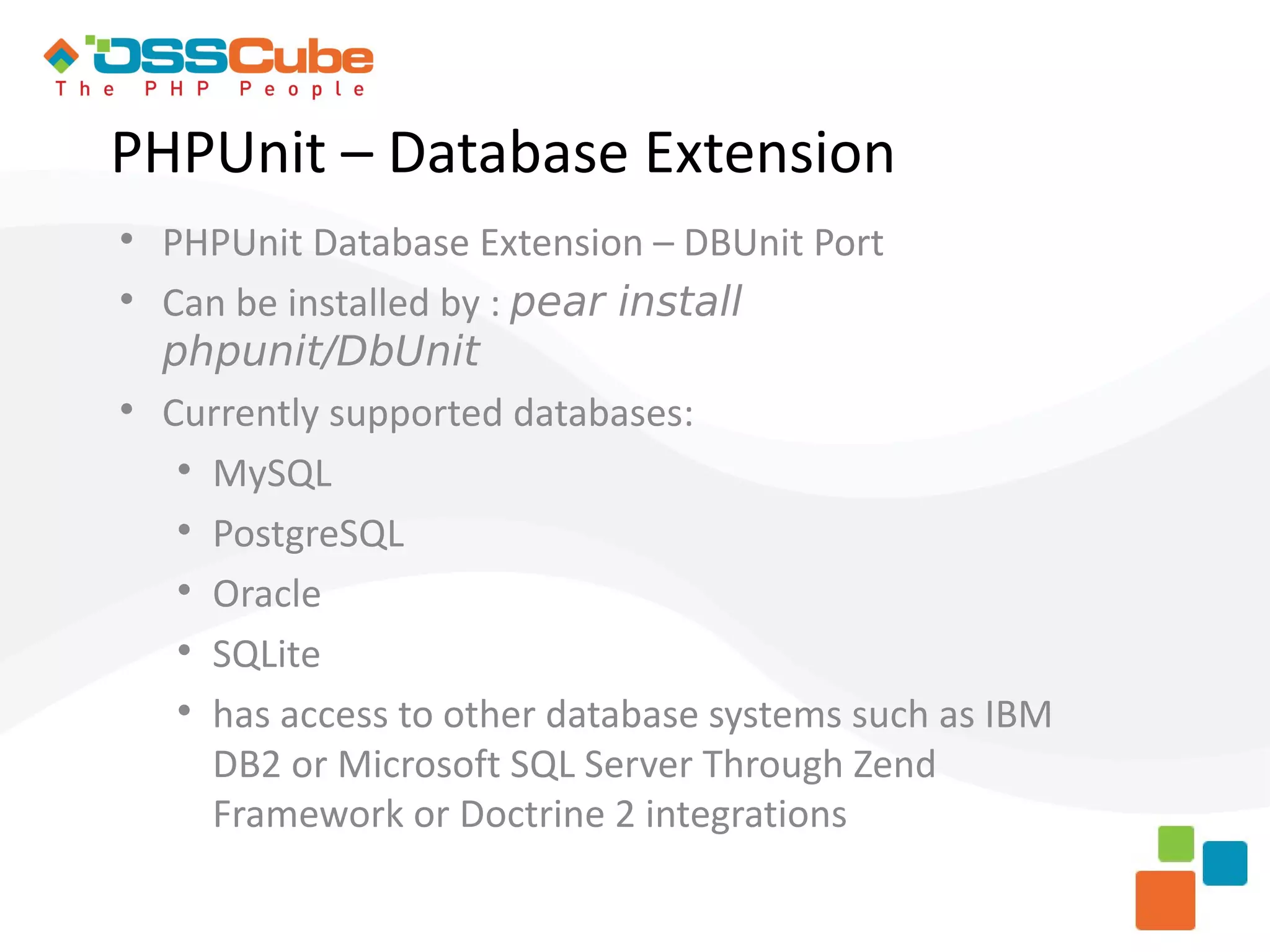 PHPUnit – Database Extension  PHPUnit Database Extension – DBUnit Port  Can be installed by : pear install phpunit/DbUnit  Currently supported databases:  MySQL  PostgreSQL  Oracle  SQLite  has access to other database systems such as IBM DB2 or Microsoft SQL Server Through Zend Framework or Doctrine 2 integrations 