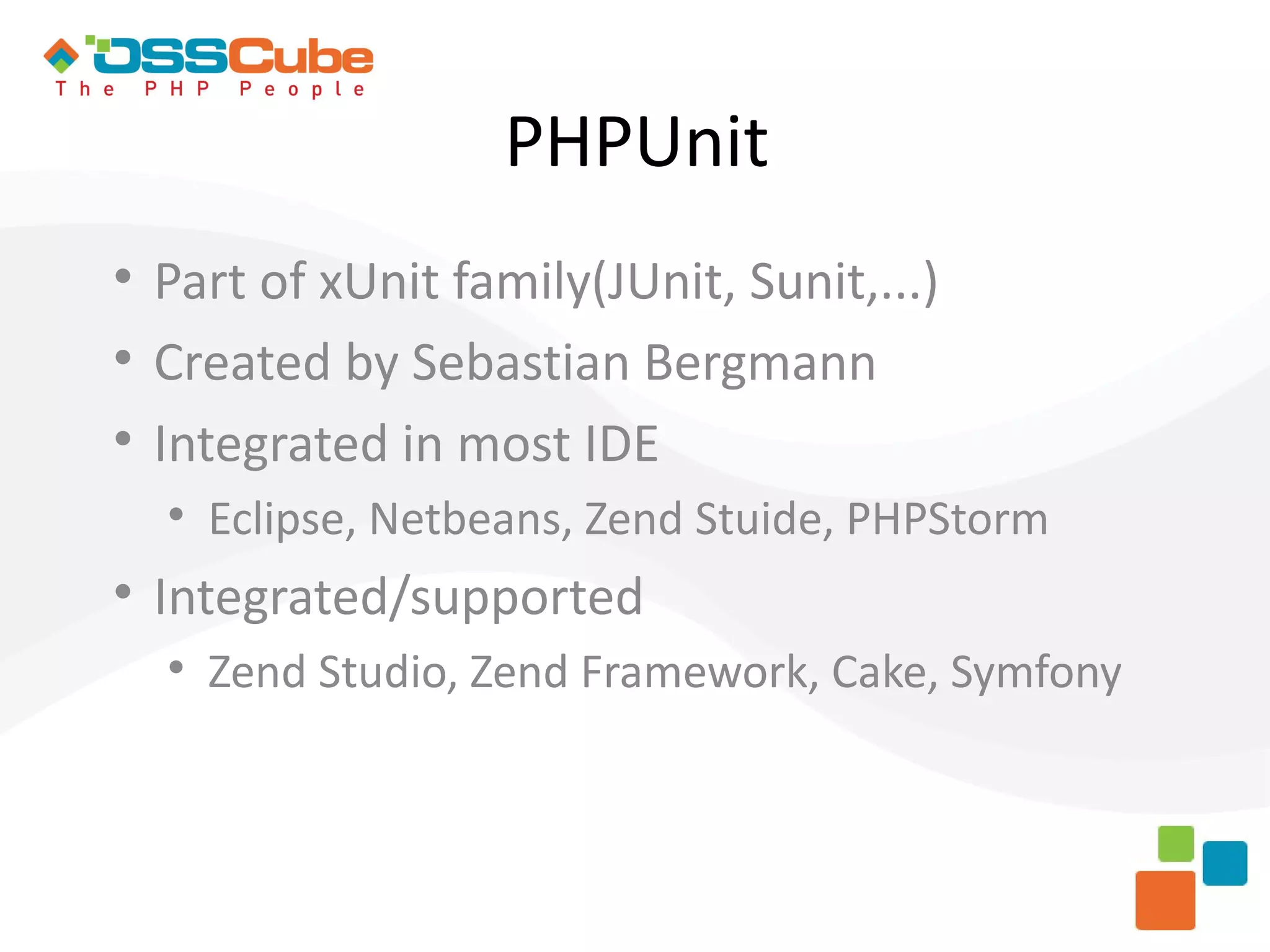 PHPUnit  Part of xUnit family(JUnit, Sunit,...)  Created by Sebastian Bergmann  Integrated in most IDE  Eclipse, Netbeans, Zend Stuide, PHPStorm  Integrated/supported  Zend Studio, Zend Framework, Cake, Symfony 