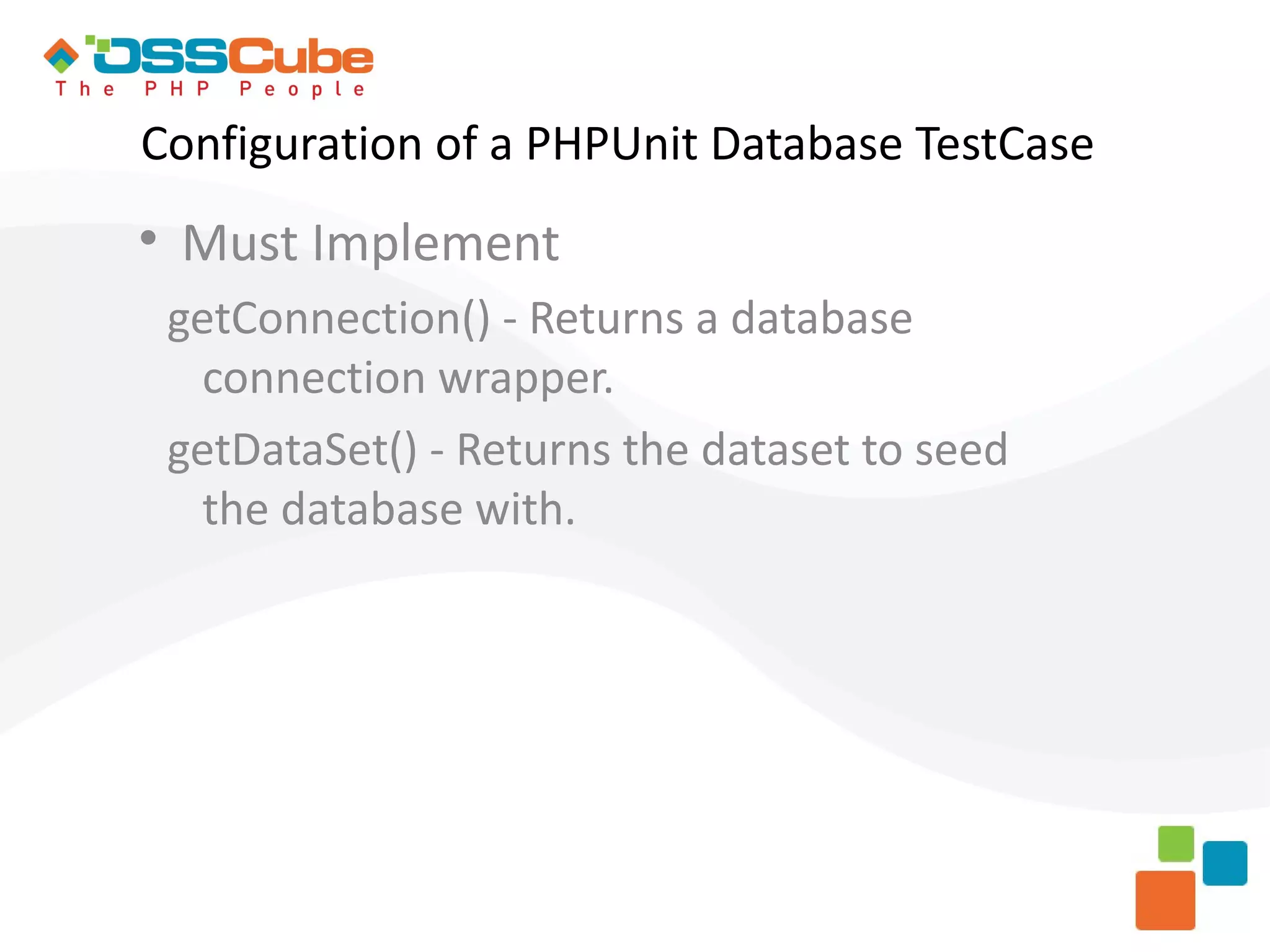 Configuration of a PHPUnit Database TestCase  Must Implement getConnection() - Returns a database connection wrapper. getDataSet() - Returns the dataset to seed the database with. 