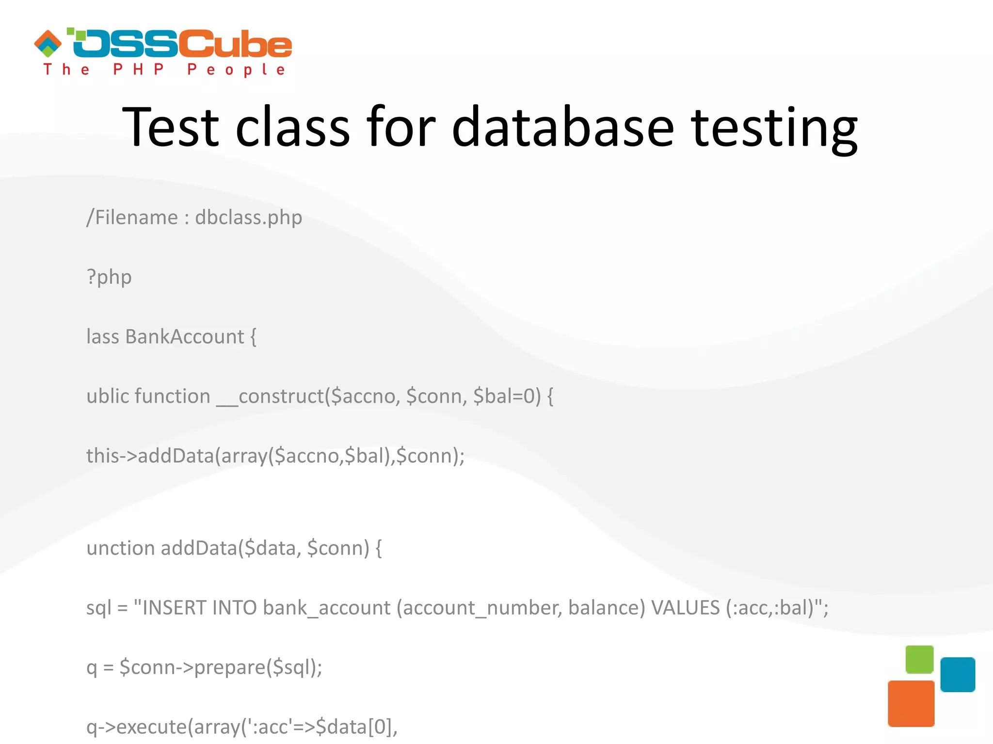 Test class for database testing /Filename : dbclass.php ?php lass BankAccount { ublic function __construct($accno, $conn, $bal=0) { this->addData(array($accno,$bal),$conn); unction addData($data, $conn) { sql = "INSERT INTO bank_account (account_number, balance) VALUES (:acc,:bal)"; q = $conn->prepare($sql); q->execute(array(':acc'=>$data[0], 