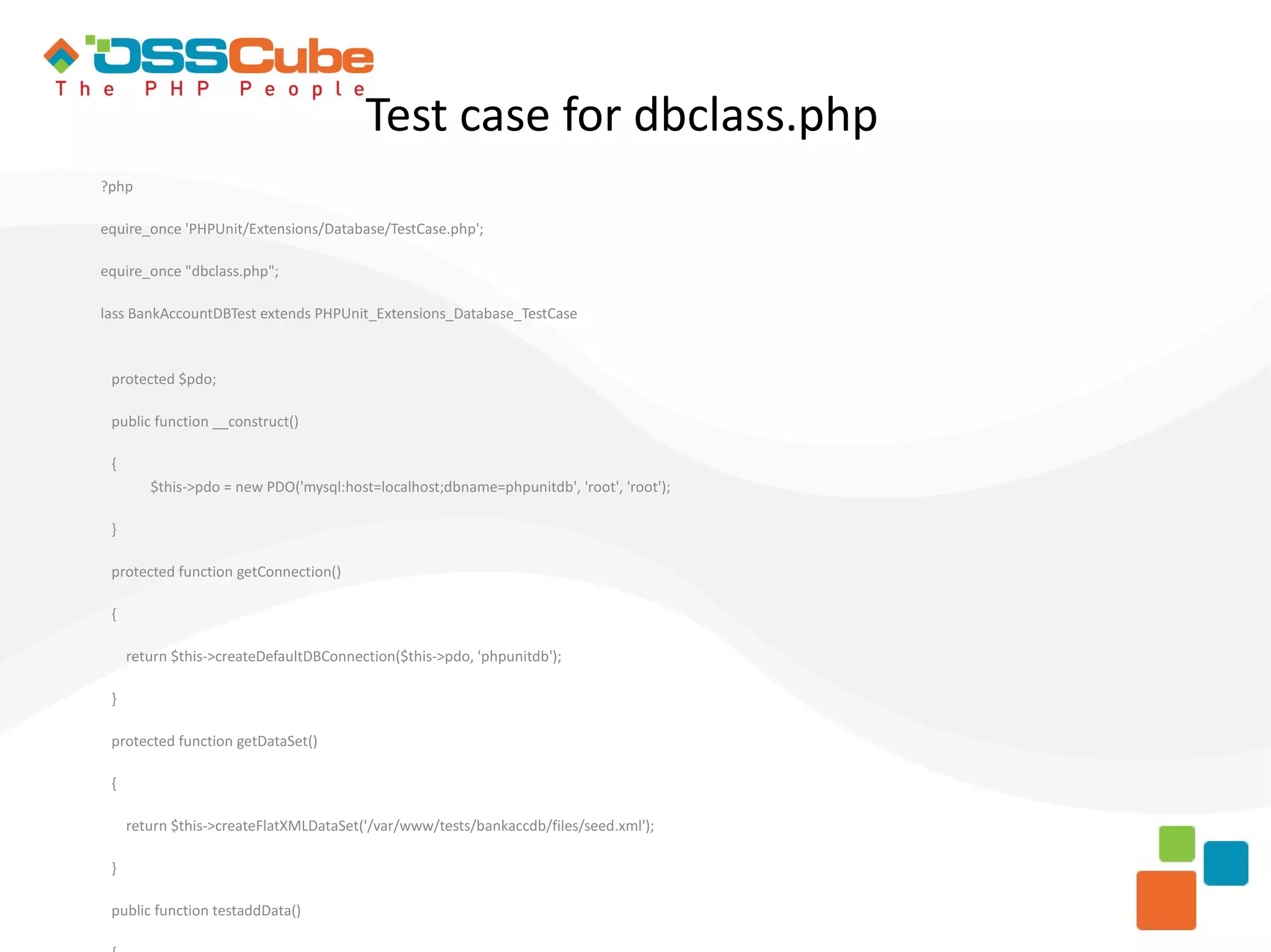 Test case for dbclass.php ?php equire_once 'PHPUnit/Extensions/Database/TestCase.php'; equire_once "dbclass.php"; lass BankAccountDBTest extends PHPUnit_Extensions_Database_TestCase protected $pdo; public function __construct() { $this->pdo = new PDO('mysql:host=localhost;dbname=phpunitdb', 'root', 'root'); } protected function getConnection() { return $this->createDefaultDBConnection($this->pdo, 'phpunitdb'); } protected function getDataSet() { return $this->createFlatXMLDataSet('/var/www/tests/bankaccdb/files/seed.xml'); } public function testaddData() 