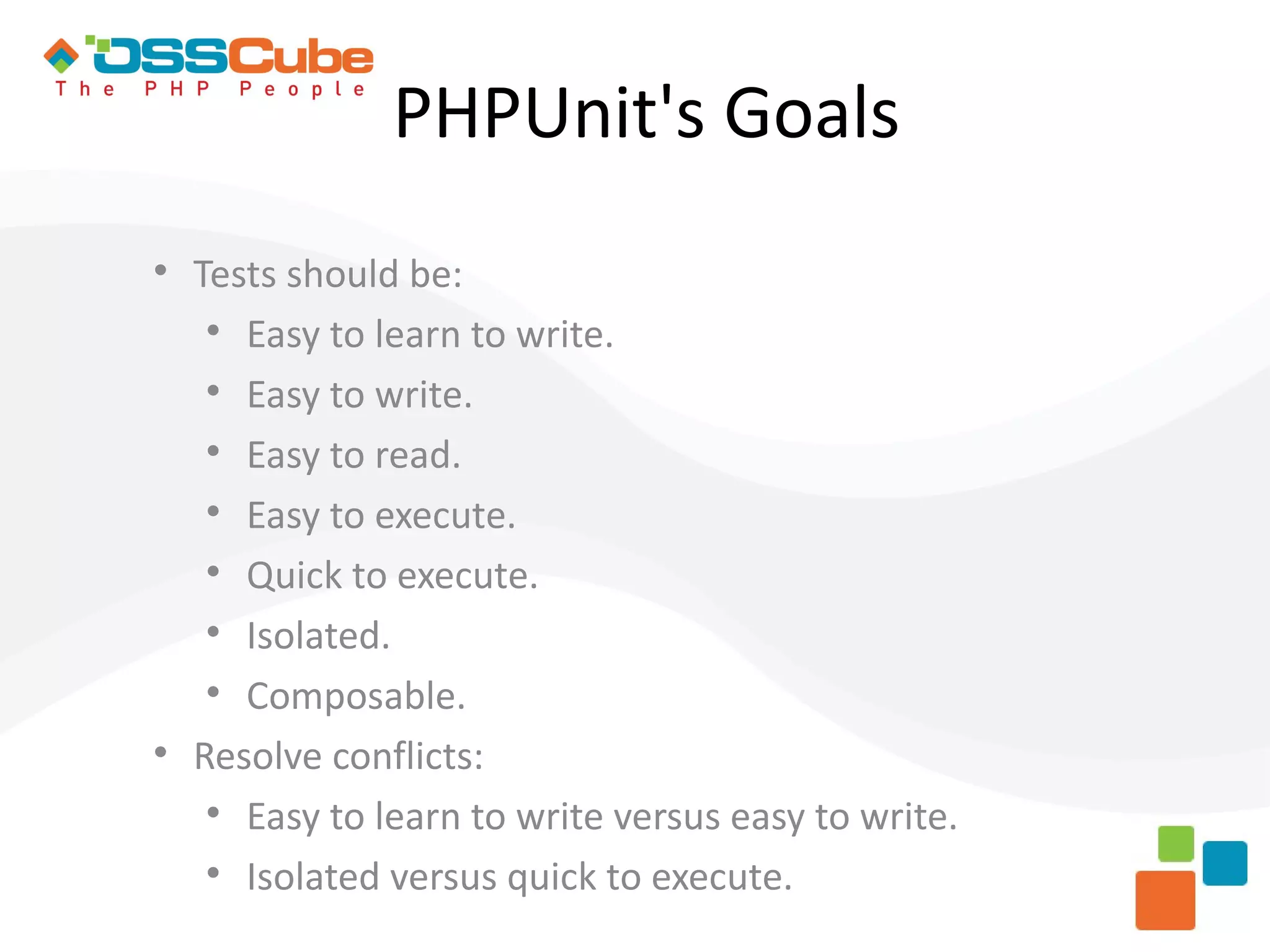 PHPUnit's Goals  Tests should be:  Easy to learn to write.  Easy to write.  Easy to read.  Easy to execute.  Quick to execute.  Isolated.  Composable.  Resolve conflicts:  Easy to learn to write versus easy to write.  Isolated versus quick to execute. 