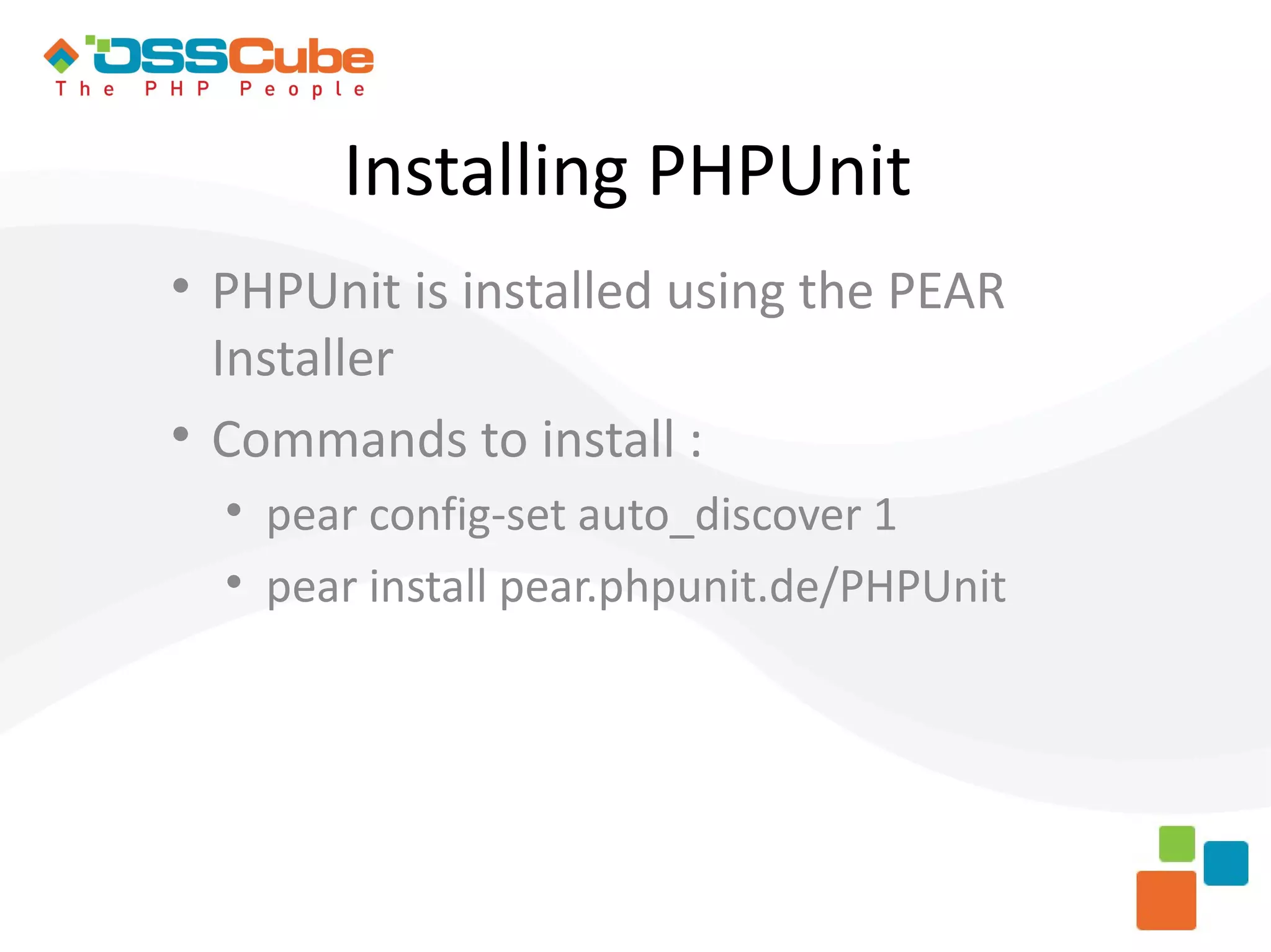 Installing PHPUnit  PHPUnit is installed using the PEAR Installer  Commands to install :  pear config-set auto_discover 1  pear install pear.phpunit.de/PHPUnit 