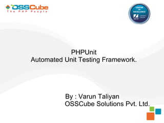 PHPUnit
Automated Unit Testing Framework.




          By : Varun Taliyan
          OSSCube Solutions Pvt. Ltd.
 