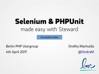 Selenium & PHPUnit
made easy with Steward
Berlin PHP Usergroup
4th April 2017
Ondřej Machulda
@OndraM
Annotated slides
 
