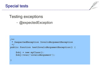 Special tests

  Testing exceptions
      –   @expectedException



  /**
   * @expectedException InvalidArgumentException
   */
  public function testInvalidArgumentException() {

      $obj = new myClass();
      $obj->run('invalidArgument');

  }
 