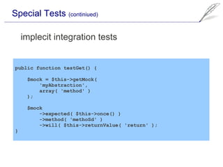 Special Tests (continiued)

    implecit integration tests


public function testGet() {

     $mock = $this->getMock(
         'myAbstraction',
         array( 'method' )
     );

     $mock
         ->expected( $this->once() )
         ->method( 'methoSd' )
         ->will( $this->returnValue( 'return' );
}
 