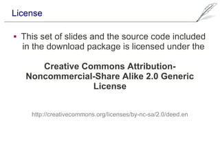 License

   This set of slides and the source code included
    in the download package is licensed under the

        Creative Commons Attribution-
     Noncommercial-Share Alike 2.0 Generic
                   License


      http://creativecommons.org/licenses/by-nc-sa/2.0/deed.en
 
