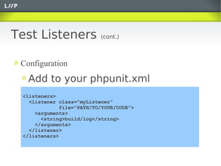 Test Listeners            (cont.)



 Configuration
   Add to your phpunit.xml
 <listeners>
   <listener class="myListener"
             file="PATH/TO/YOUR/CODE">
     <arguments>
       <string>build/log</string>
     </arguments>
   </listener>
 </listeners>
 