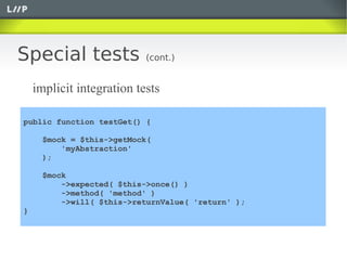Special tests              (cont.)


    implicit integration tests

public function testGet() {

      $mock = $this->getMock(
          'myAbstraction'
      );

      $mock
          ->expected( $this->once() )
          ->method( 'method' )
          ->will( $this->returnValue( 'return' );
}
 