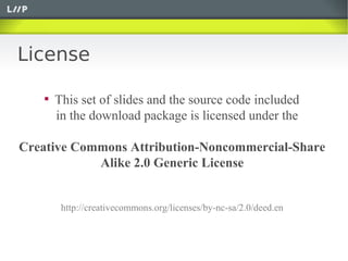 License

    
        This set of slides and the source code included
        in the download package is licensed under the

Creative Commons Attribution-Noncommercial-Share
            Alike 2.0 Generic License


         http://creativecommons.org/licenses/by-nc-sa/2.0/deed.en
 
