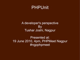 PHPUnit A developer's perspective By Tushar Joshi, Nagpur Presented at: 19 June 2010, 4pm, PHPMeet Nagpur #ngpphpmeet 