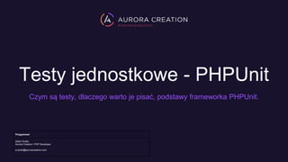 Testy jednostkowe - PHPUnit
Czym są testy, dlaczego warto je pisać, podstawy frameworka PHPUnit.
Przygotował
Adam Dudel
Aurora Creation / PHP Developer
a.dudel@auroracreation.com
 