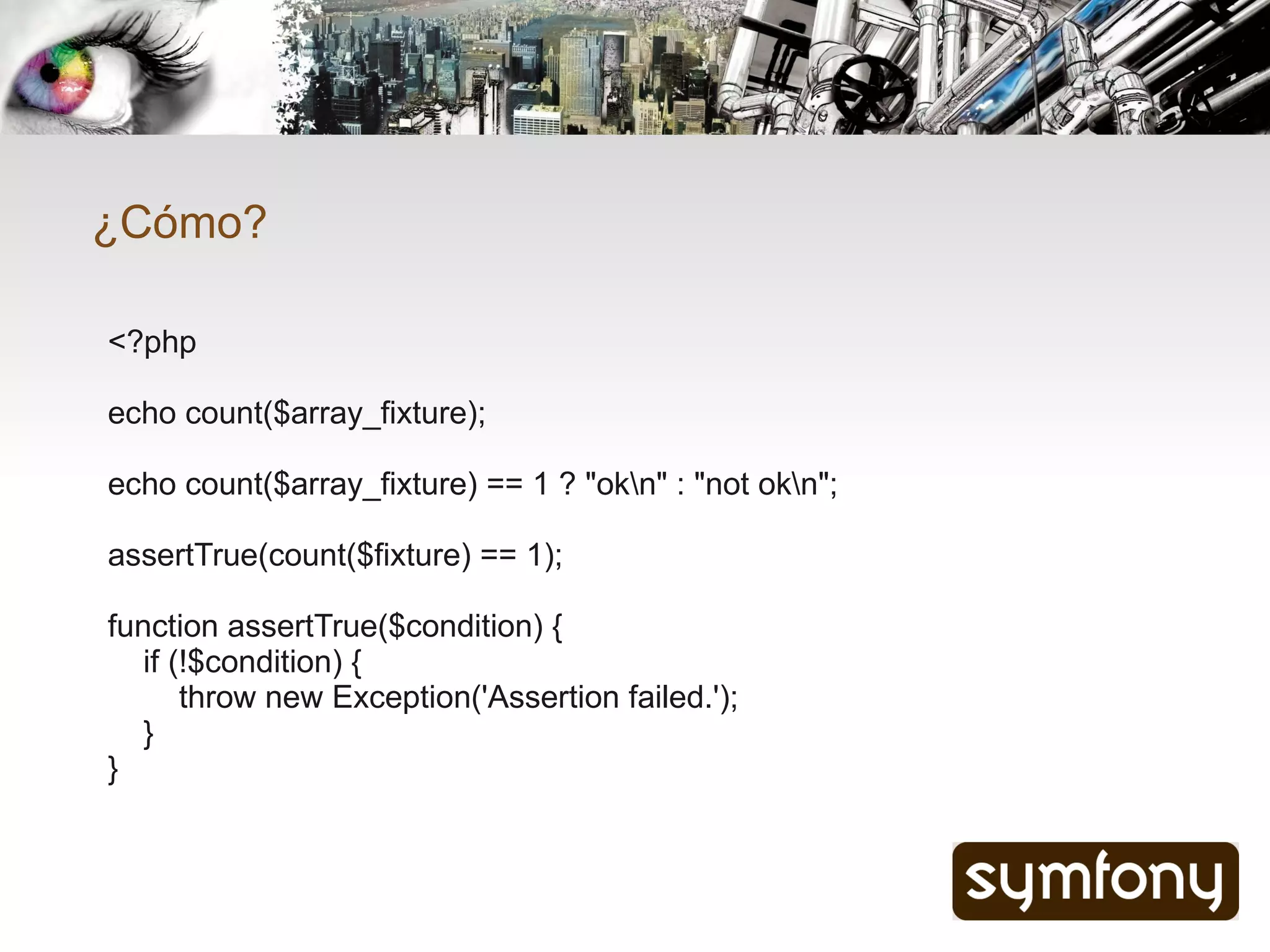 ¿Cómo?

<?php

echo count($array_fixture);

echo count($array_fixture) == 1 ? "okn" : "not okn";

assertTrue(count($fixture) == 1);

function assertTrue($condition) {
   if (!$condition) {
       throw new Exception('Assertion failed.');
   }
}
 