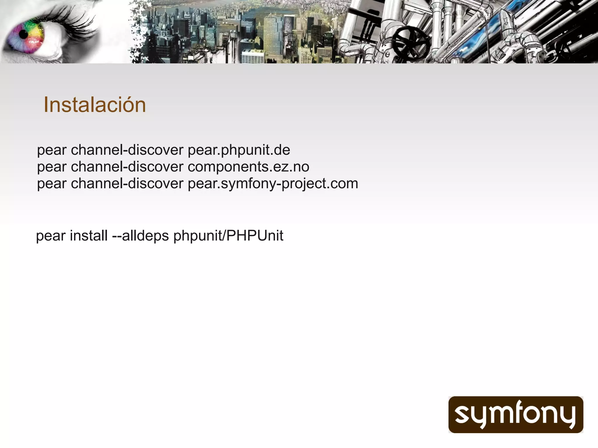 Instalación
pear channel-discover pear.phpunit.de
pear channel-discover components.ez.no
pear channel-discover pear.symfony-project.com


pear install --alldeps phpunit/PHPUnit
 