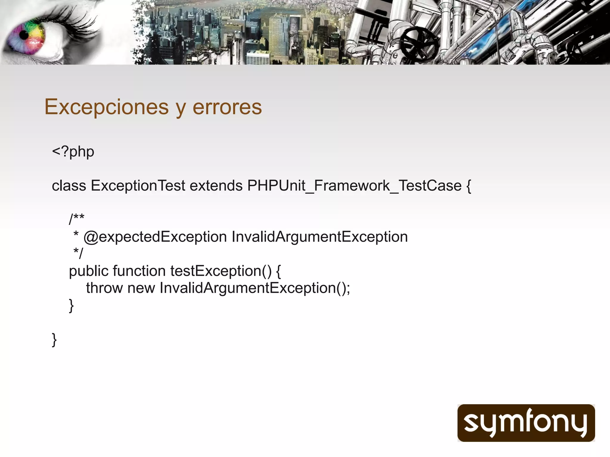 Excepciones y errores
<?php

class ExceptionTest extends PHPUnit_Framework_TestCase {

    /**
     * @expectedException InvalidArgumentException
     */
    public function testException() {
        throw new InvalidArgumentException();
    }

}
 