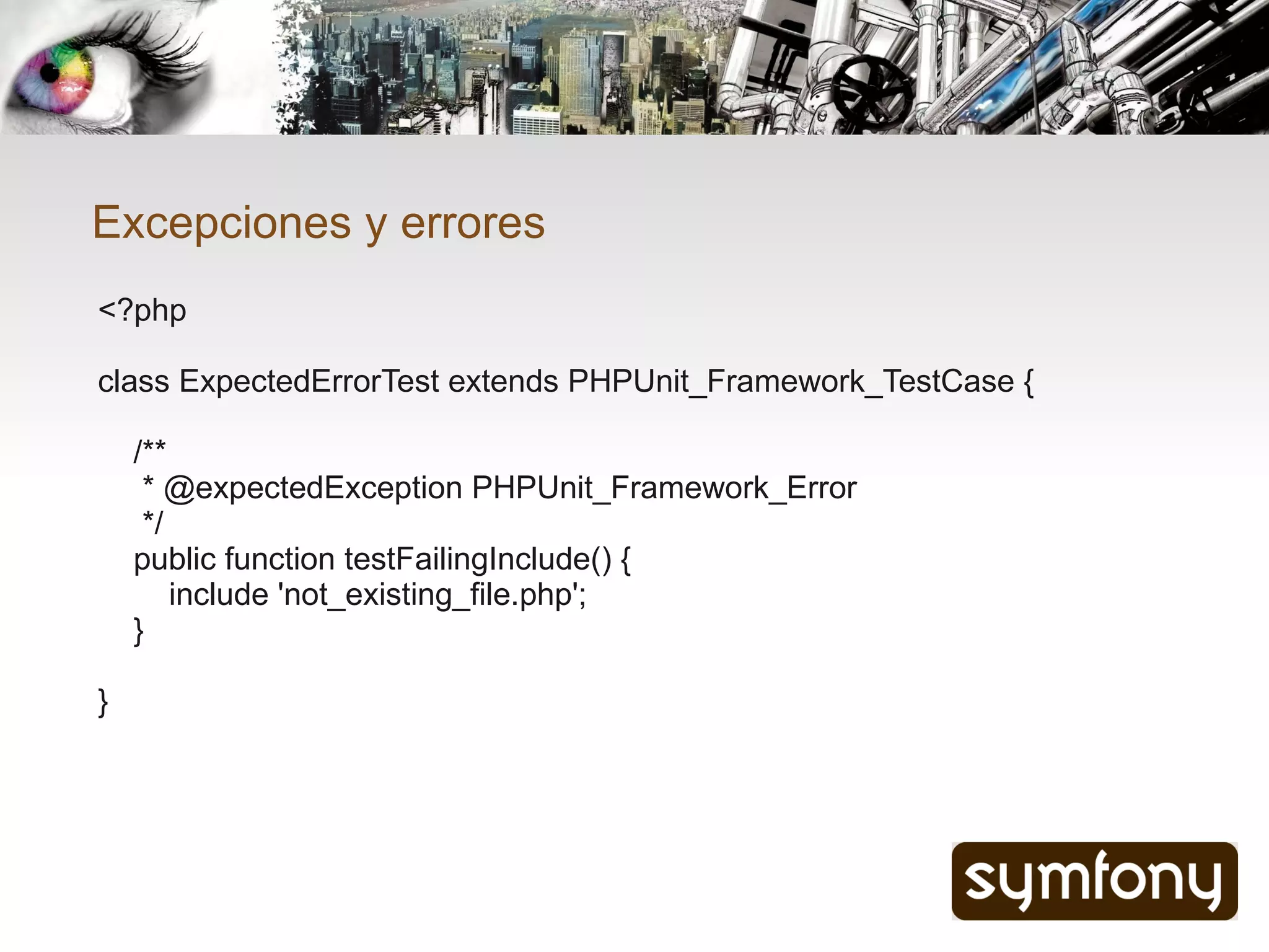 Excepciones y errores
<?php

class ExpectedErrorTest extends PHPUnit_Framework_TestCase {

    /**
     * @expectedException PHPUnit_Framework_Error
     */
    public function testFailingInclude() {
        include 'not_existing_file.php';
    }

}
 
