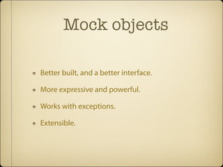 Mock objects

Better built, and a better interface.

More expressive and powerful.

Works with exceptions.

Extensible.
 