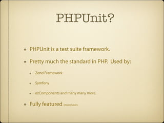 PHPUnit?

PHPUnit is a test suite framework.

Pretty much the standard in PHP. Used by:
   Zend Framework

   Symfony

   ezComponents and many many more.


Fully featured (more later).
 