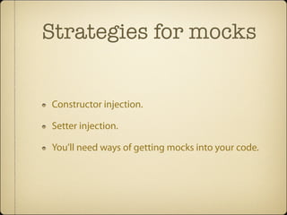 Strategies for mocks


Constructor injection.

Setter injection.

You’ll need ways of getting mocks into your code.
 