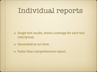 Individual reports

Single test results, shows coverage for each test
case/group.

Generated at run time.

Faster than comprehensive report.
 
