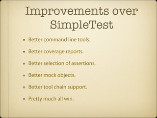 Improvements over
   SimpleTest
Better command line tools.

Better coverage reports.

Better selection of assertions.

Better mock objects.

Better tool chain support.

Pretty much all win.
 