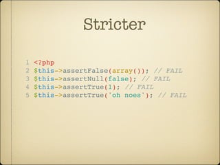 Stricter

1   <?php
2   $this->assertFalse(array()); // FAIL
3   $this->assertNull(false); // FAIL
4   $this->assertTrue(1); // FAIL
5   $this->assertTrue('oh noes'); // FAIL
 