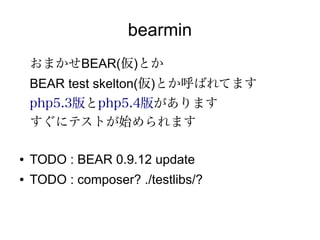bearmin
    おまかせBEAR(仮)とか
    BEAR test skelton(仮)とか呼はれてます
    php5.3版とphp5.4版があります
    すぐにテストが始められます

●   TODO : BEAR 0.9.12 update
●   TODO : composer? ./testlibs/?
 
