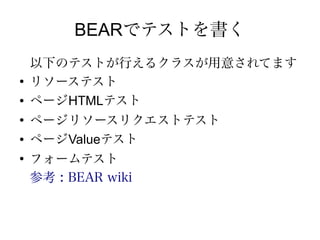 BEARでテストを書く
    以下のテストが行えるクラスが用意されてます
●
    リソーステスト
●   ページHTMLテスト
●
    ページリソースリクエストテスト
●   ページValueテスト
●
    フォームテスト
    参考 : BEAR wiki
 