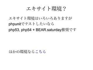 エキサイト環境？
エキサイト環境はいろいろありますが
phpunitでテストしたいなら
php53, php54 + BEAR.saturday推奨です




ほかの環境ならこちら
 