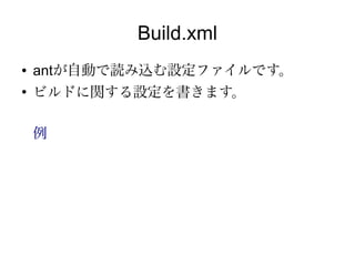 Build.xml
●   antが自動で読み込む設定ファイルです。
●
    ビルドに関する設定を書きます。

    例
 