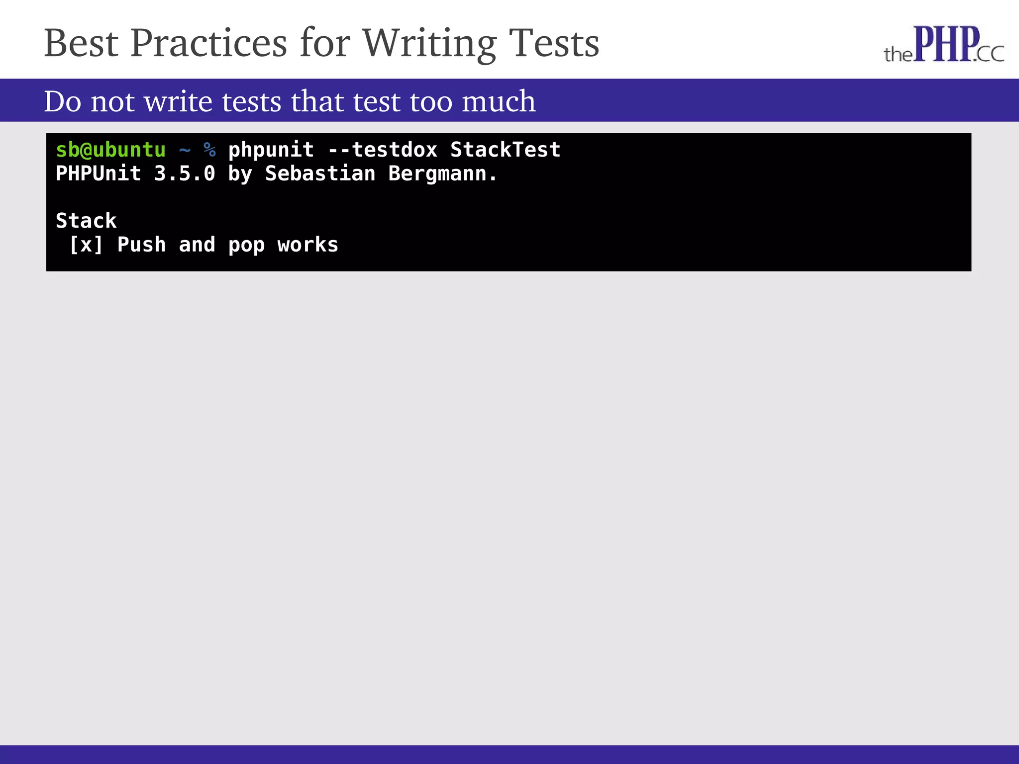 Best Practices for Writing Tests Do not write tests that test too much sb@ubuntu ~ % phpunit --testdox StackTest PHPUnit 3.5.0 by Sebastian Bergmann. Stack [x] Push and pop works 