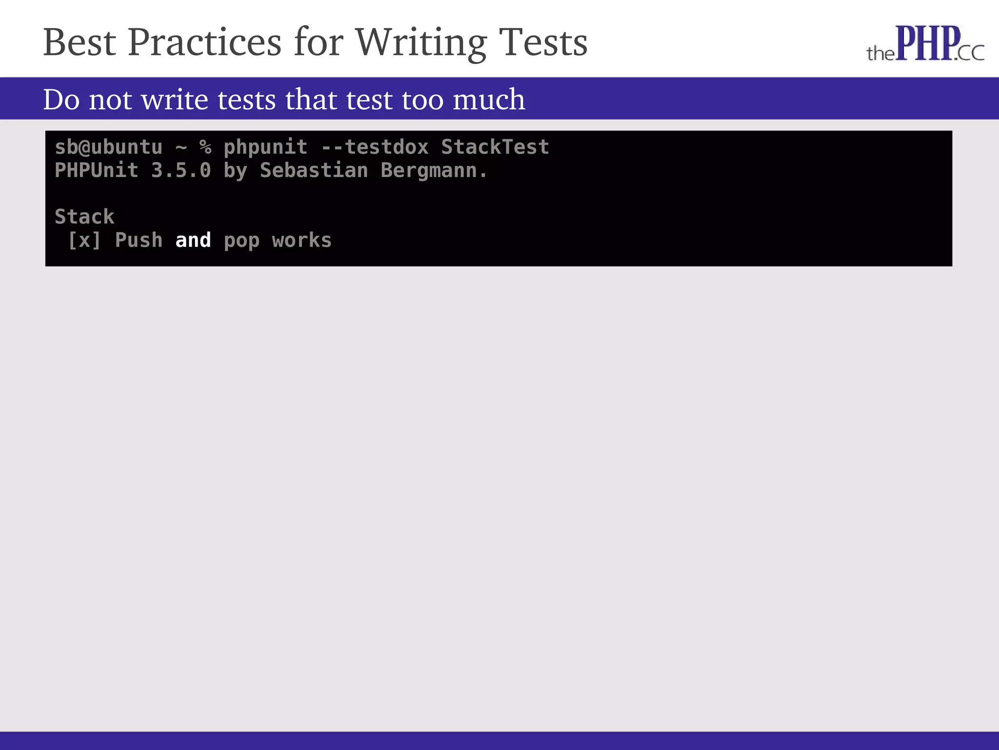 Best Practices for Writing Tests Do not write tests that test too much sb@ubuntu ~ % phpunit --testdox StackTest PHPUnit 3.5.0 by Sebastian Bergmann. Stack [x] Push and pop works 