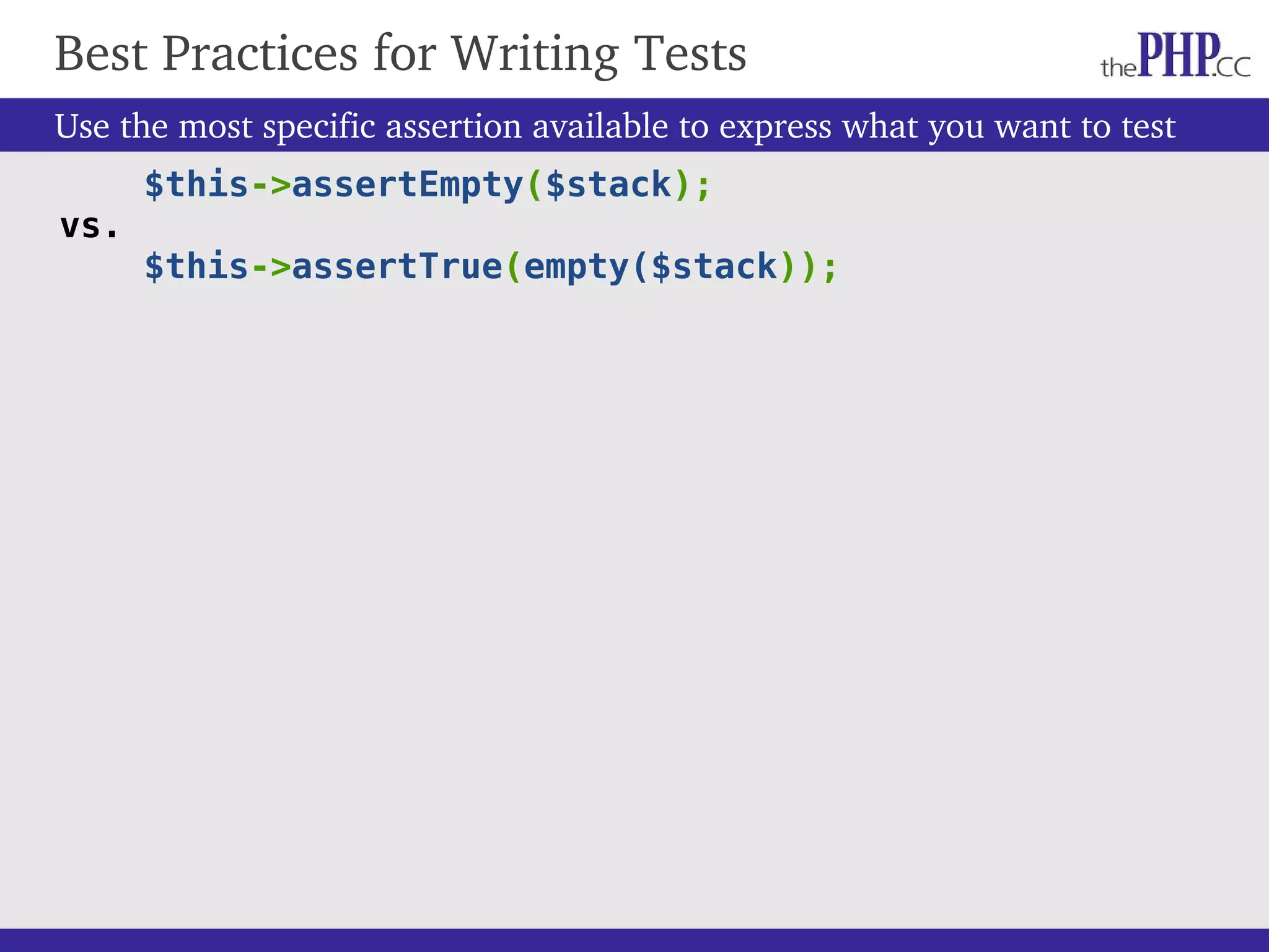 Use the most specific assertion available to express what you want to test $this->assertEmpty($stack); vs. $this->assertTrue(empty($stack)); Best Practices for Writing Tests 
