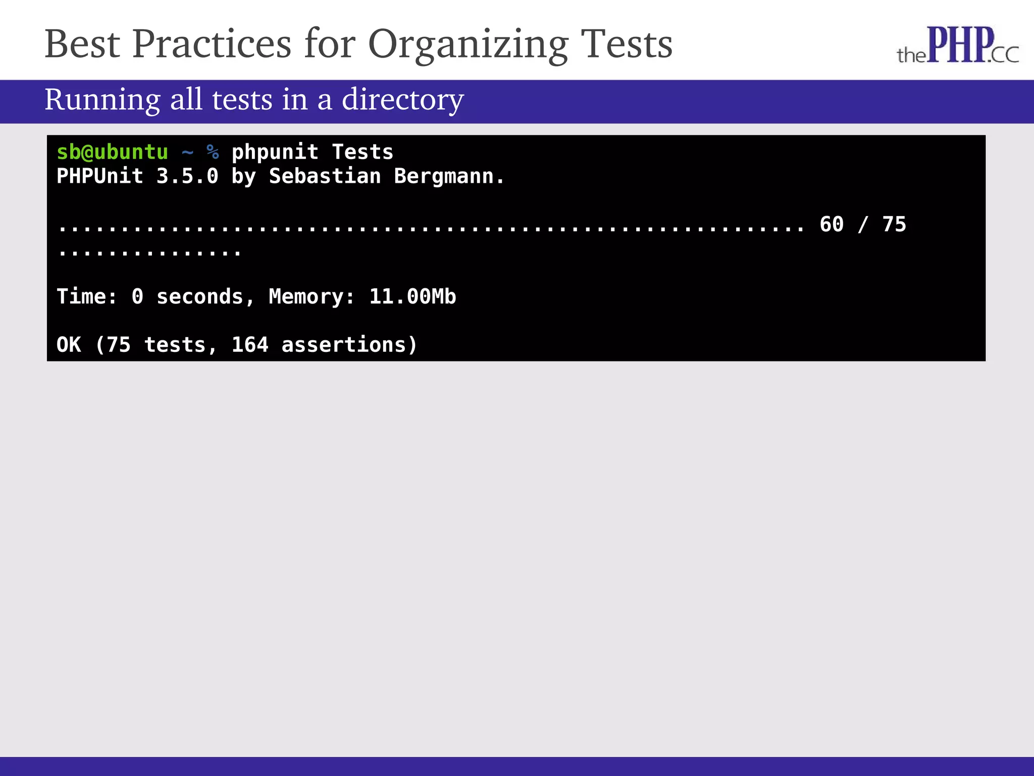 Best Practices for Organizing Tests sb@ubuntu ~ % phpunit Tests PHPUnit 3.5.0 by Sebastian Bergmann. ............................................................ 60 / 75 ............... Time: 0 seconds, Memory: 11.00Mb OK (75 tests, 164 assertions) Running all tests in a directory 