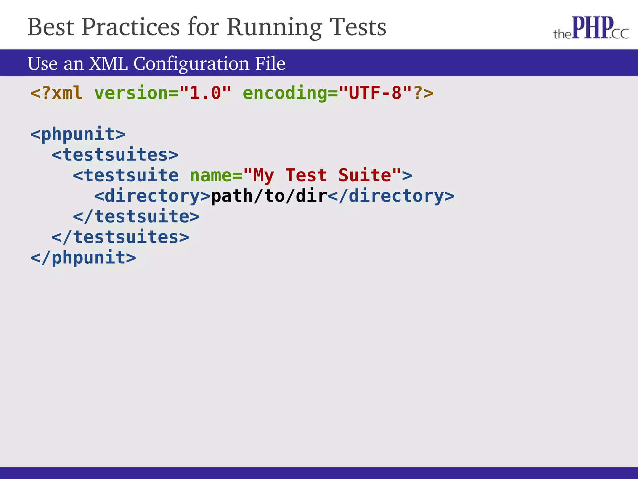 Best Practices for Running Tests Use an XML Configuration File <?xml version="1.0" encoding="UTF-8"?> <phpunit> <testsuites> <testsuite name="My Test Suite"> <directory>path/to/dir</directory> </testsuite> </testsuites> </phpunit> 