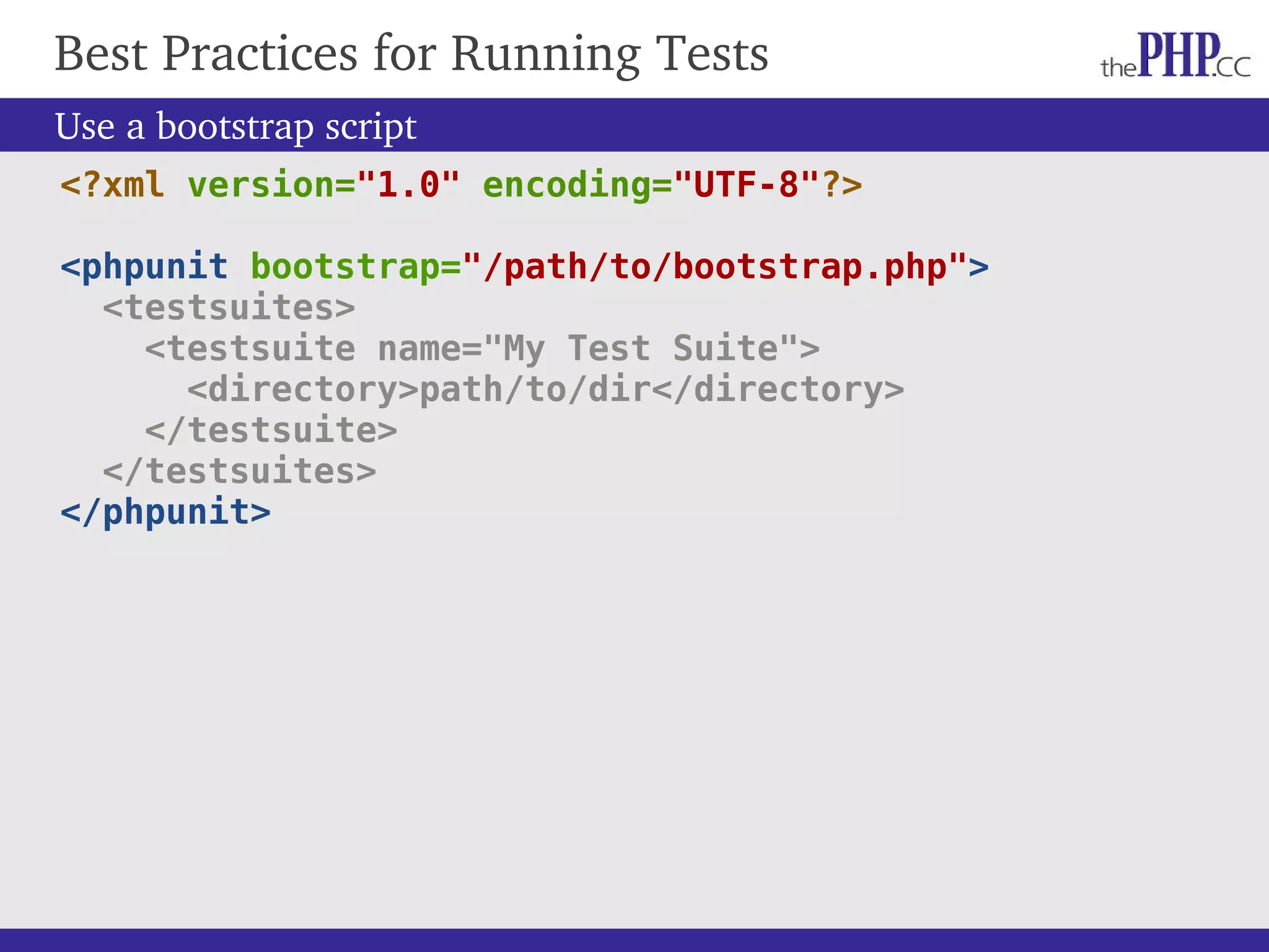 Best Practices for Running Tests Use a bootstrap script <?xml version="1.0" encoding="UTF-8"?> <phpunit bootstrap="/path/to/bootstrap.php"> <testsuites> <testsuite name="My Test Suite"> <directory>path/to/dir</directory> </testsuite> </testsuites> </phpunit> 