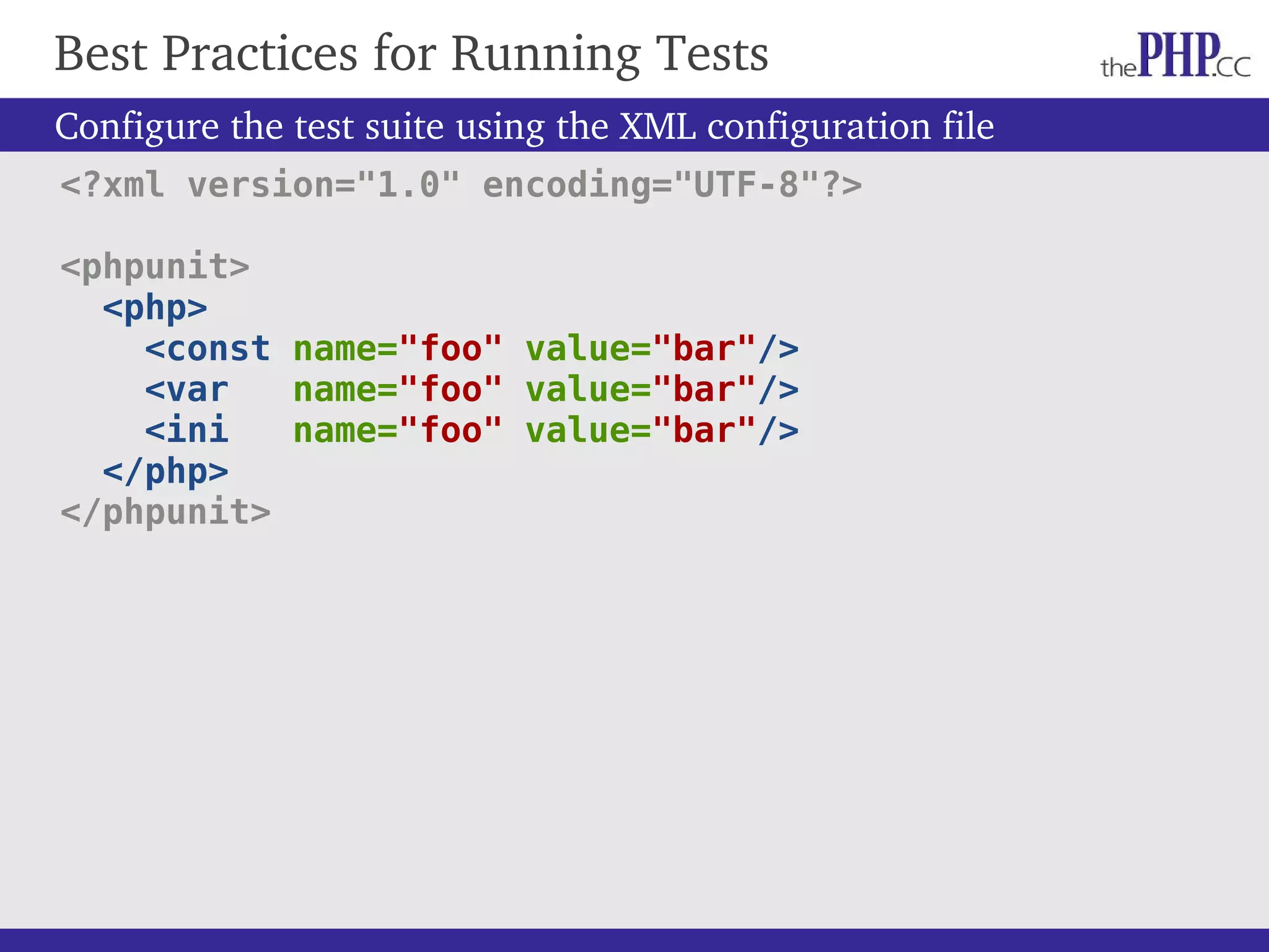 Best Practices for Running Tests Configure the test suite using the XML configuration file <?xml version="1.0" encoding="UTF-8"?> <phpunit> <php> <const name="foo" value="bar"/> <var name="foo" value="bar"/> <ini name="foo" value="bar"/> </php> </phpunit> 