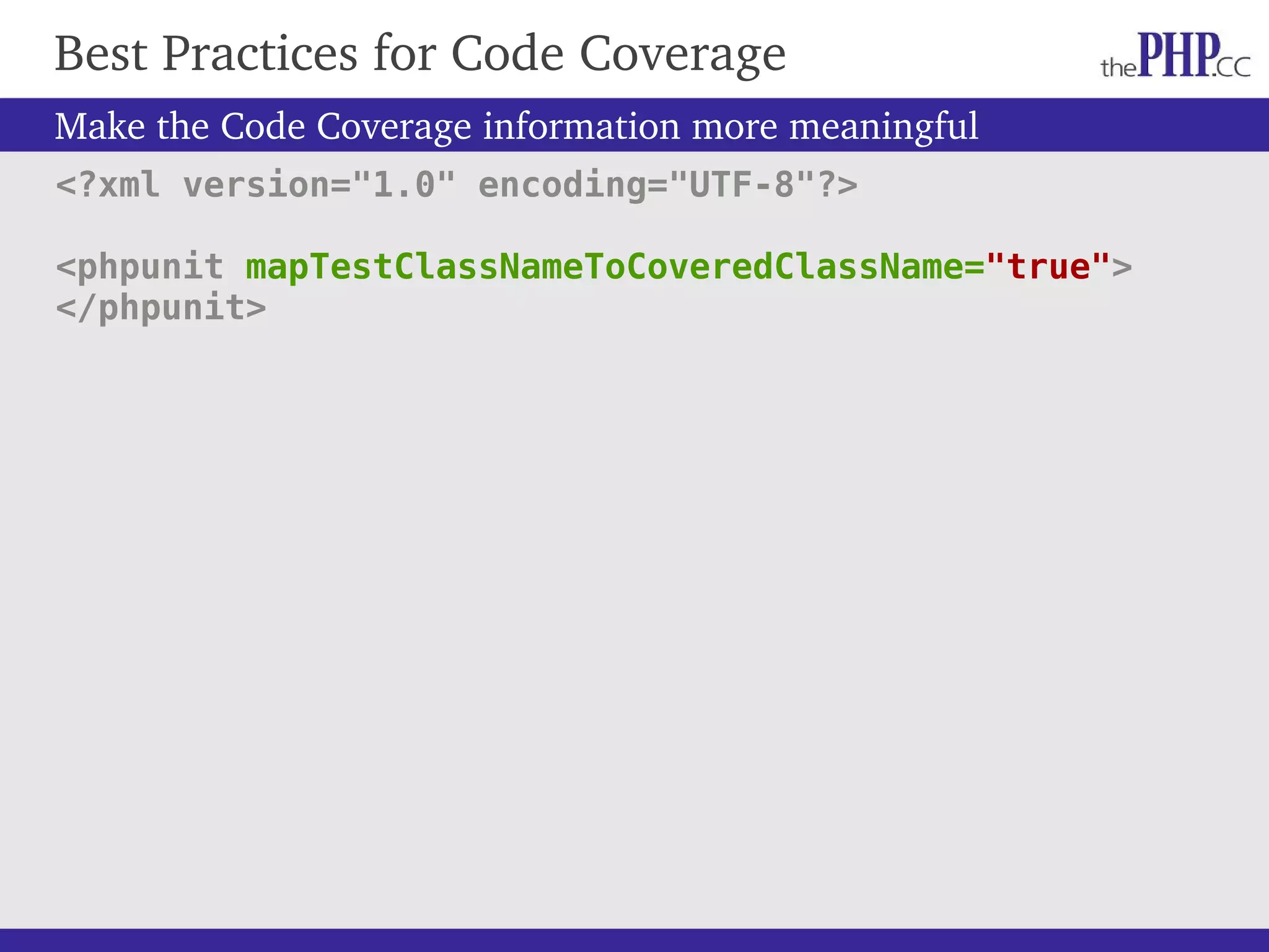 Best Practices for Code Coverage Make the Code Coverage information more meaningful <?xml version="1.0" encoding="UTF-8"?> <phpunit mapTestClassNameToCoveredClassName="true"> </phpunit> 