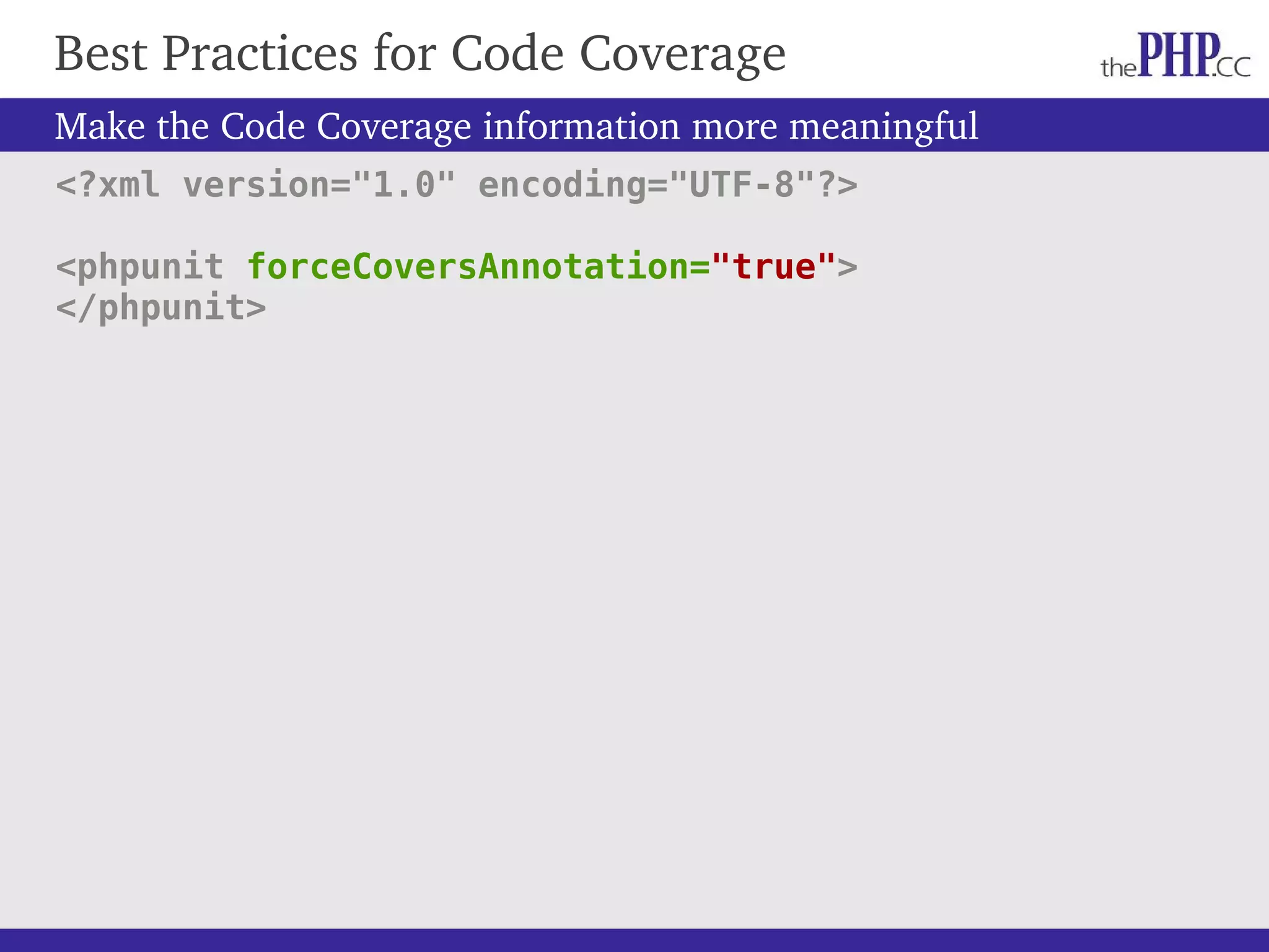 Best Practices for Code Coverage Make the Code Coverage information more meaningful <?xml version="1.0" encoding="UTF-8"?> <phpunit forceCoversAnnotation="true"> </phpunit> 