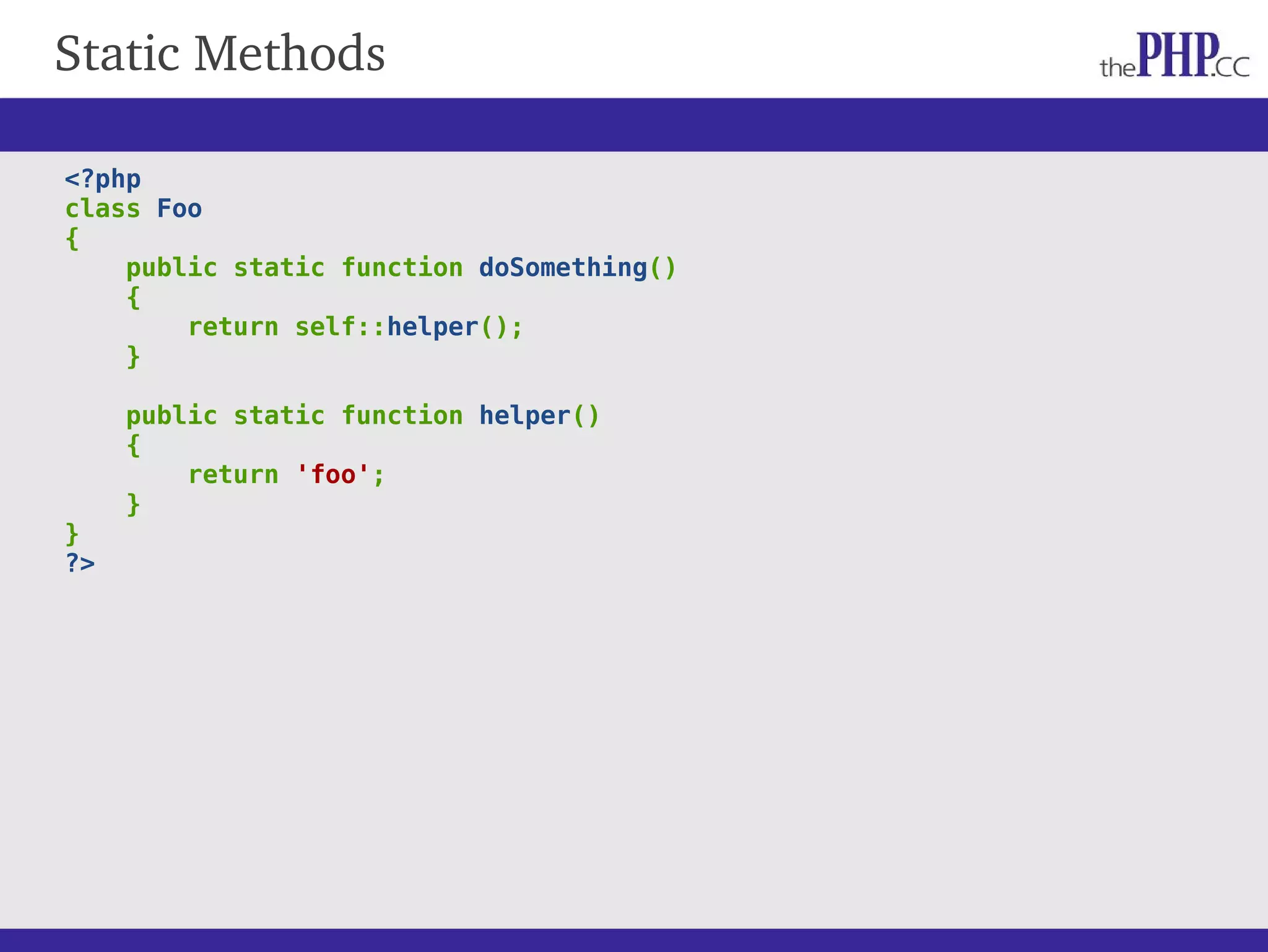 Static Methods <?php class Foo { public static function doSomething() { return self::helper(); } public static function helper() { return 'foo'; } } ?> 