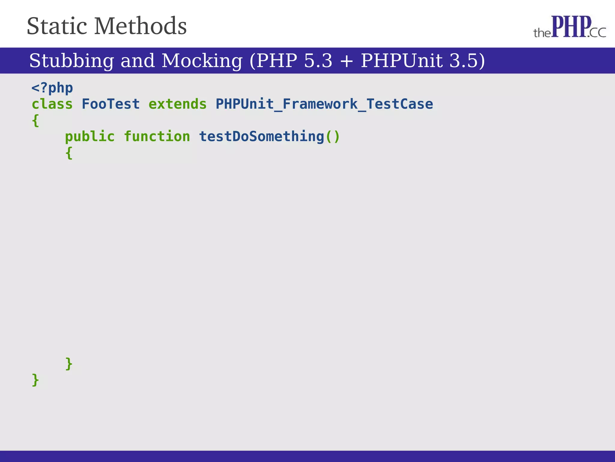 Static Methods <?php class FooTest extends PHPUnit_Framework_TestCase { public function testDoSomething() { } } Stubbing and Mocking (PHP 5.3 + PHPUnit 3.5) 